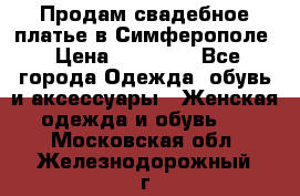  Продам свадебное платье в Симферополе › Цена ­ 25 000 - Все города Одежда, обувь и аксессуары » Женская одежда и обувь   . Московская обл.,Железнодорожный г.